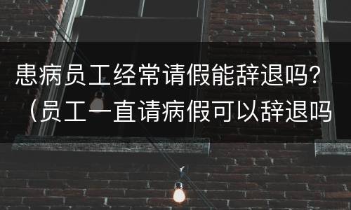 患病员工经常请假能辞退吗？（员工一直请病假可以辞退吗）