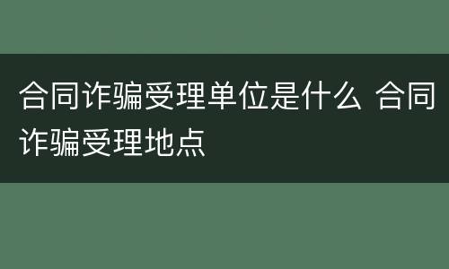 合同诈骗受理单位是什么 合同诈骗受理地点