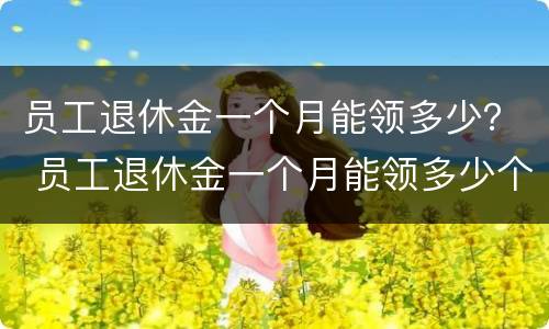 员工退休金一个月能领多少？ 员工退休金一个月能领多少个月