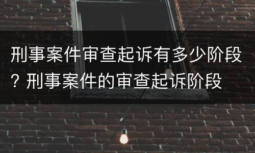 刑事案件审查起诉有多少阶段? 刑事案件的审查起诉阶段