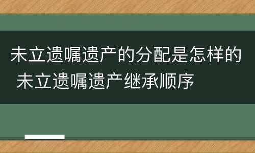 未立遗嘱遗产的分配是怎样的 未立遗嘱遗产继承顺序