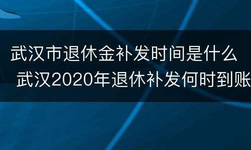 武汉市退休金补发时间是什么 武汉2020年退休补发何时到账