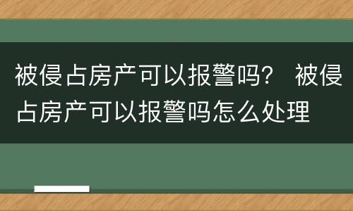 被侵占房产可以报警吗？ 被侵占房产可以报警吗怎么处理