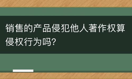 销售的产品侵犯他人著作权算侵权行为吗？