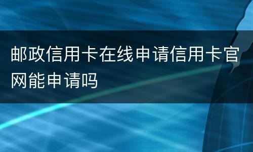 邮政信用卡在线申请信用卡官网能申请吗