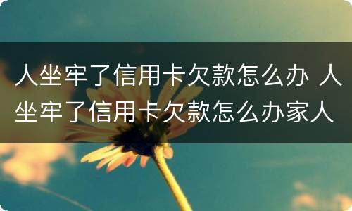 人坐牢了信用卡欠款怎么办 人坐牢了信用卡欠款怎么办家人怎么查询信用卡卡号