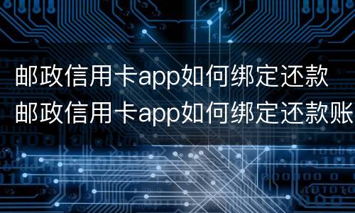 邮政信用卡app如何绑定还款 邮政信用卡app如何绑定还款账户