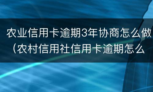 农业信用卡逾期3年协商怎么做（农村信用社信用卡逾期怎么协商还款）