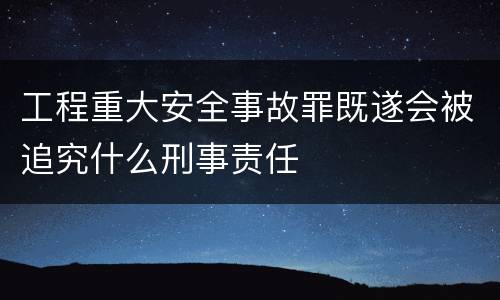 工程重大安全事故罪既遂会被追究什么刑事责任