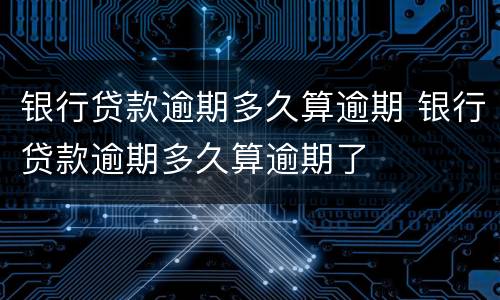 银行贷款逾期多久算逾期 银行贷款逾期多久算逾期了