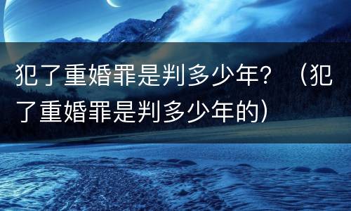 犯了重婚罪是判多少年？（犯了重婚罪是判多少年的）