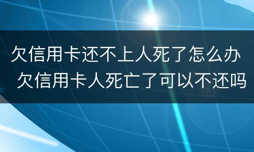 欠信用卡还不上人死了怎么办 欠信用卡人死亡了可以不还吗