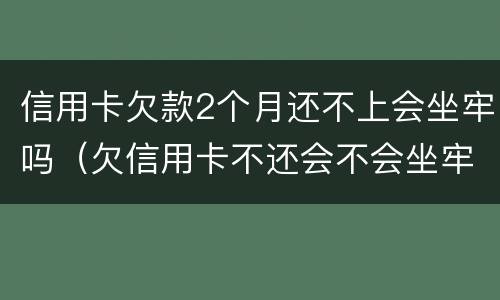 信用卡欠款2个月还不上会坐牢吗（欠信用卡不还会不会坐牢）