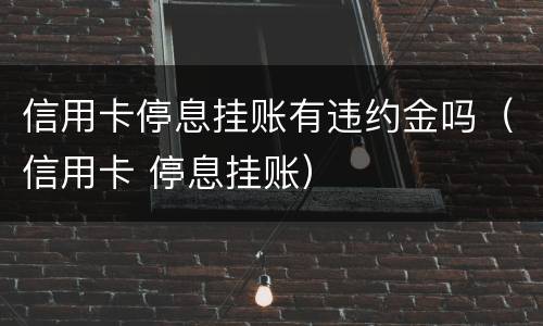 信用卡停息挂账有违约金吗（信用卡 停息挂账）