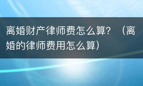 离婚财产律师费怎么算？（离婚的律师费用怎么算）