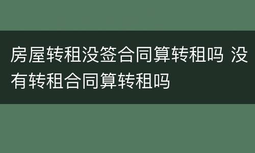 房屋转租没签合同算转租吗 没有转租合同算转租吗