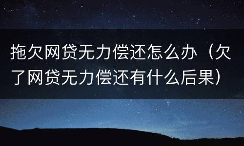 拖欠网贷无力偿还怎么办（欠了网贷无力偿还有什么后果）