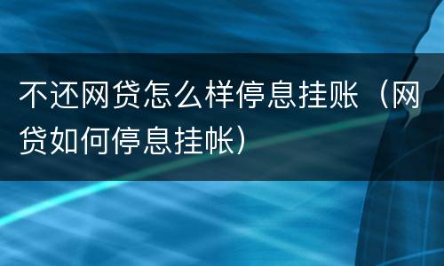 不还网贷怎么样停息挂账（网贷如何停息挂帐）