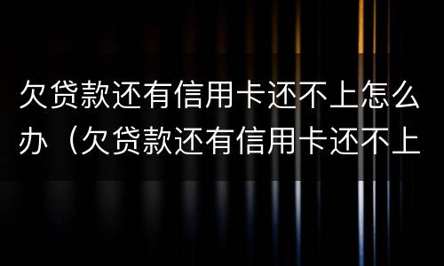 欠贷款还有信用卡还不上怎么办（欠贷款还有信用卡还不上怎么办呢）