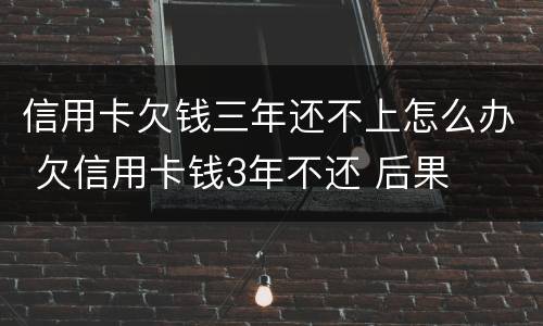 信用卡欠钱三年还不上怎么办 欠信用卡钱3年不还 后果