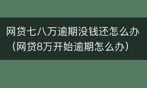 网贷七八万逾期没钱还怎么办（网贷8万开始逾期怎么办）