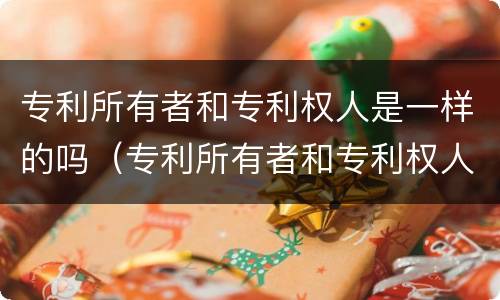 专利所有者和专利权人是一样的吗（专利所有者和专利权人是一样的吗）
