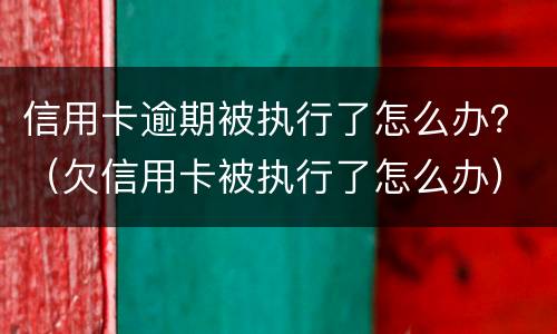 信用卡逾期被执行了怎么办？（欠信用卡被执行了怎么办）