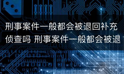 刑事案件一般都会被退回补充侦查吗 刑事案件一般都会被退回补充侦查吗