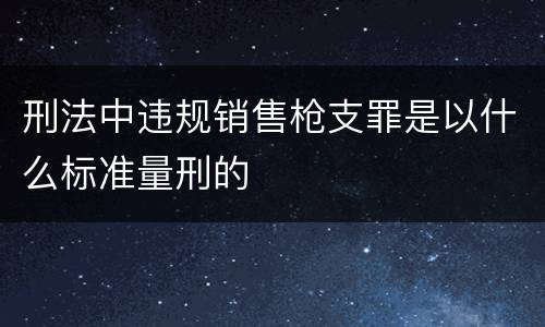 刑法中违规销售枪支罪是以什么标准量刑的