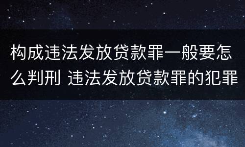 构成违法发放贷款罪一般要怎么判刑 违法发放贷款罪的犯罪构成