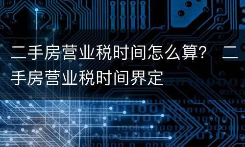 二手房营业税时间怎么算？ 二手房营业税时间界定