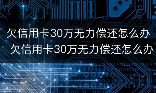 欠信用卡30万无力偿还怎么办 欠信用卡30万无力偿还怎么办理