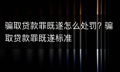 骗取贷款罪既遂怎么处罚? 骗取贷款罪既遂标准