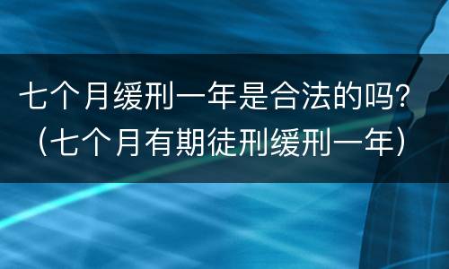 七个月缓刑一年是合法的吗？（七个月有期徒刑缓刑一年）