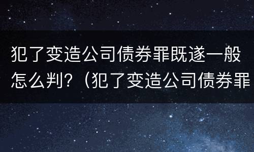 犯了变造公司债券罪既遂一般怎么判?（犯了变造公司债券罪既遂一般怎么判决）
