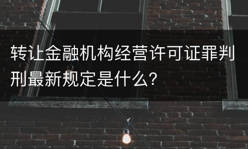 转让金融机构经营许可证罪判刑最新规定是什么？