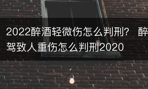 2022醉酒轻微伤怎么判刑？ 醉驾致人重伤怎么判刑2020