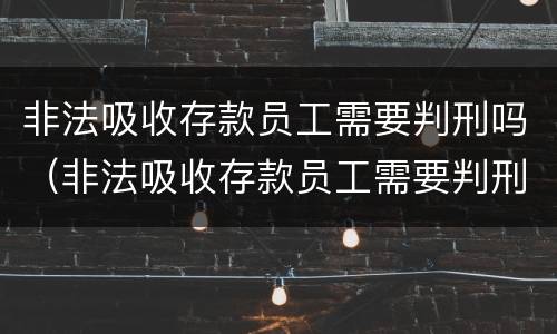 非法吸收存款员工需要判刑吗（非法吸收存款员工需要判刑吗知乎）