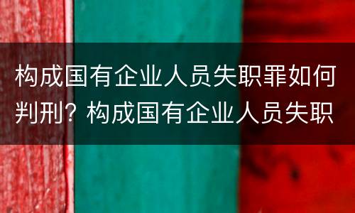构成国有企业人员失职罪如何判刑? 构成国有企业人员失职罪如何判刑的