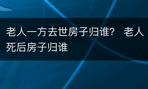 老人一方去世房子归谁？ 老人死后房子归谁