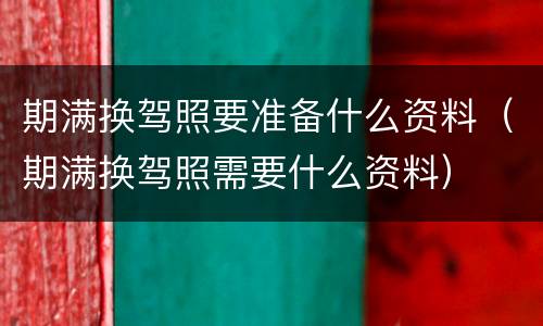 期满换驾照要准备什么资料（期满换驾照需要什么资料）
