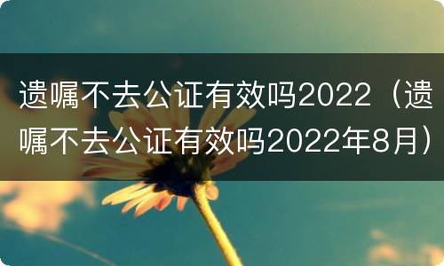 遗嘱不去公证有效吗2022（遗嘱不去公证有效吗2022年8月）