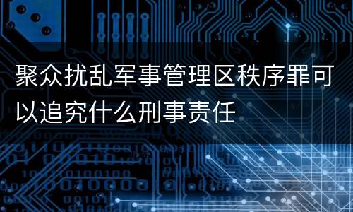 聚众扰乱军事管理区秩序罪可以追究什么刑事责任