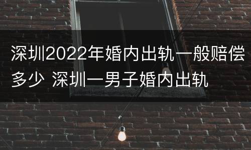 深圳2022年婚内出轨一般赔偿多少 深圳一男子婚内出轨