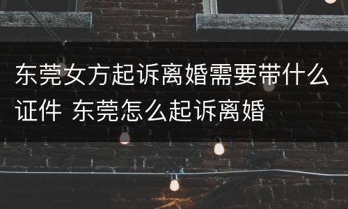 东莞女方起诉离婚需要带什么证件 东莞怎么起诉离婚