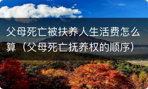 父母死亡被扶养人生活费怎么算（父母死亡抚养权的顺序）