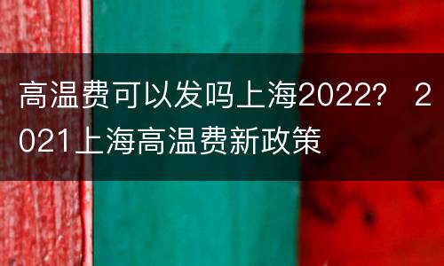 高温费可以发吗上海2022？ 2021上海高温费新政策