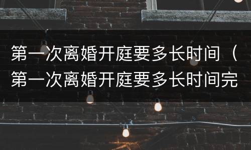 第一次离婚开庭要多长时间（第一次离婚开庭要多长时间完成）