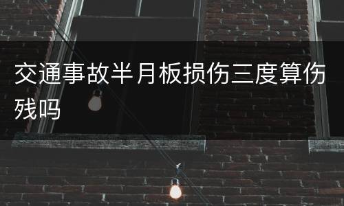 交通事故半月板损伤三度算伤残吗