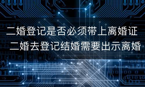 二婚登记是否必须带上离婚证 二婚去登记结婚需要出示离婚证么